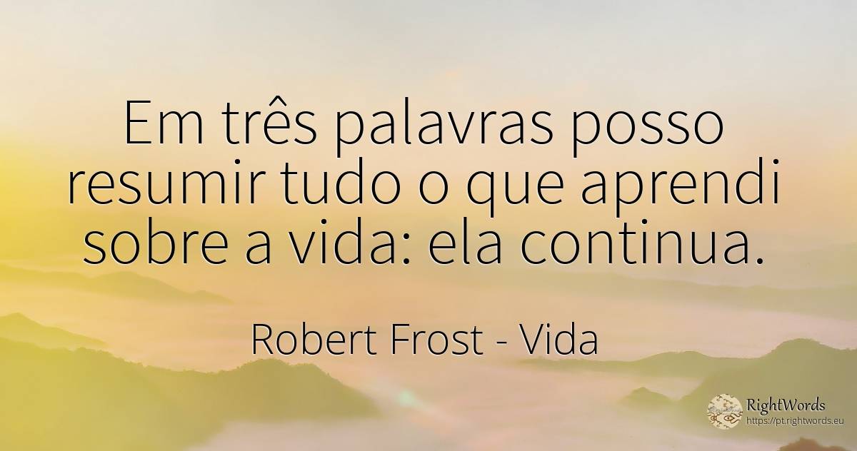 Em três palavras posso resumir tudo o que aprendi sobre a... - Robert Frost, citação sobre vida