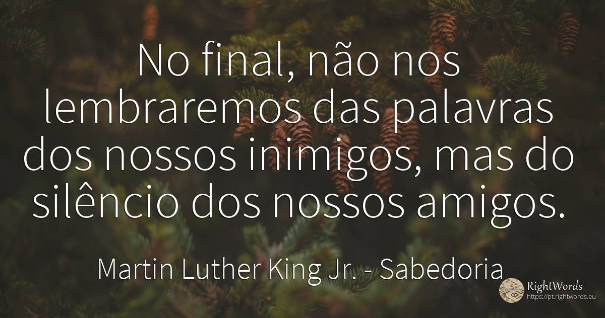 No final, não nos lembraremos das palavras dos nossos... - Martin Luther King Jr. (MLK), citação sobre sabedoria, inimigos, silêncio