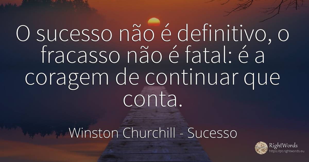 O sucesso não é definitivo, o fracasso não é fatal: é a... - Winston Churchill, citação sobre sucesso, coragem