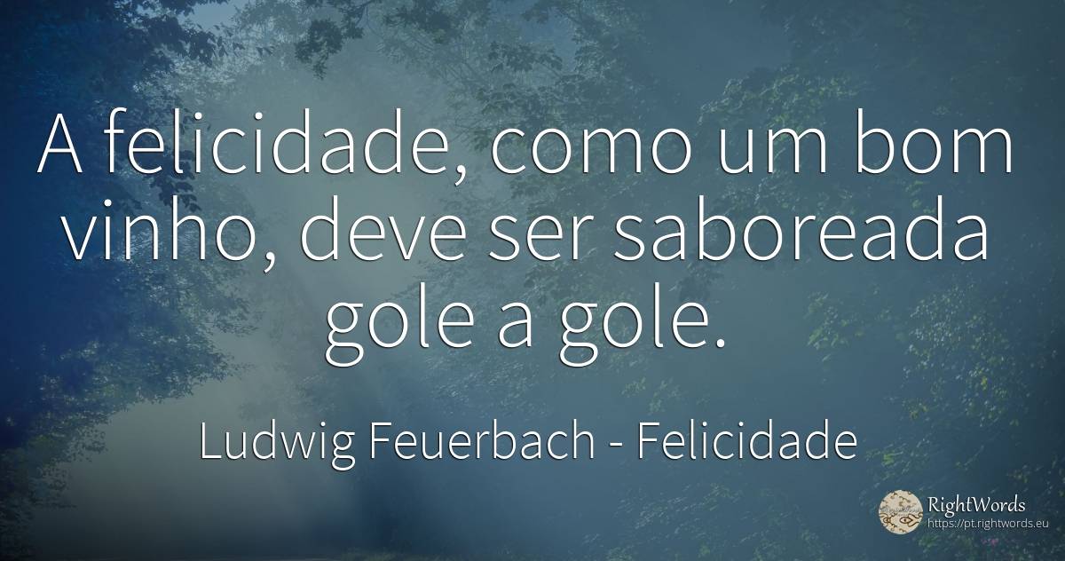 A felicidade, como um bom vinho, deve ser saboreada gole... - Ludwig Feuerbach, citação sobre felicidade