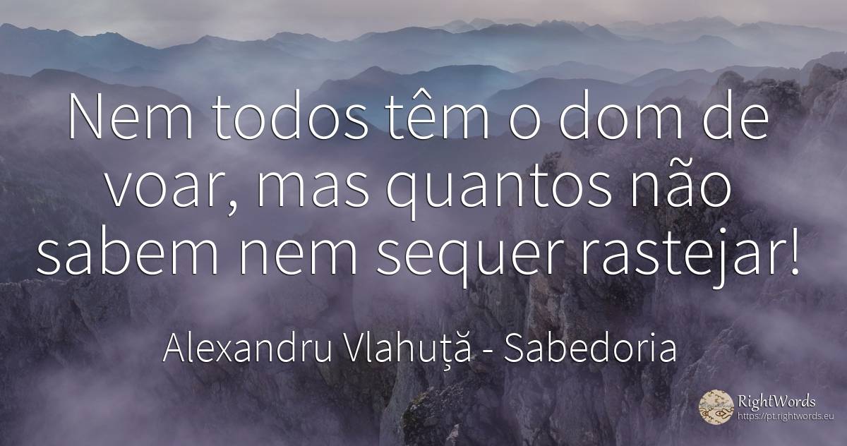 Nem todos têm o dom de voar, mas quantos não sabem nem... - Alexandru Vlahuță, citação sobre sabedoria