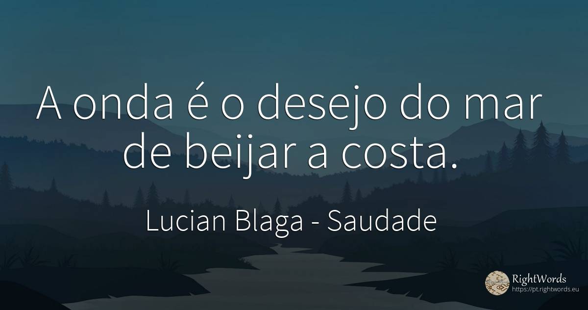 A onda é o desejo do mar de beijar a costa. - Lucian Blaga, citação sobre saudade