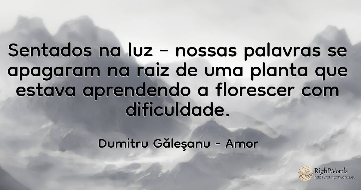 Sentados na luz – nossas palavras se apagaram na raiz de... - Dumitru Găleşanu, citação sobre amor