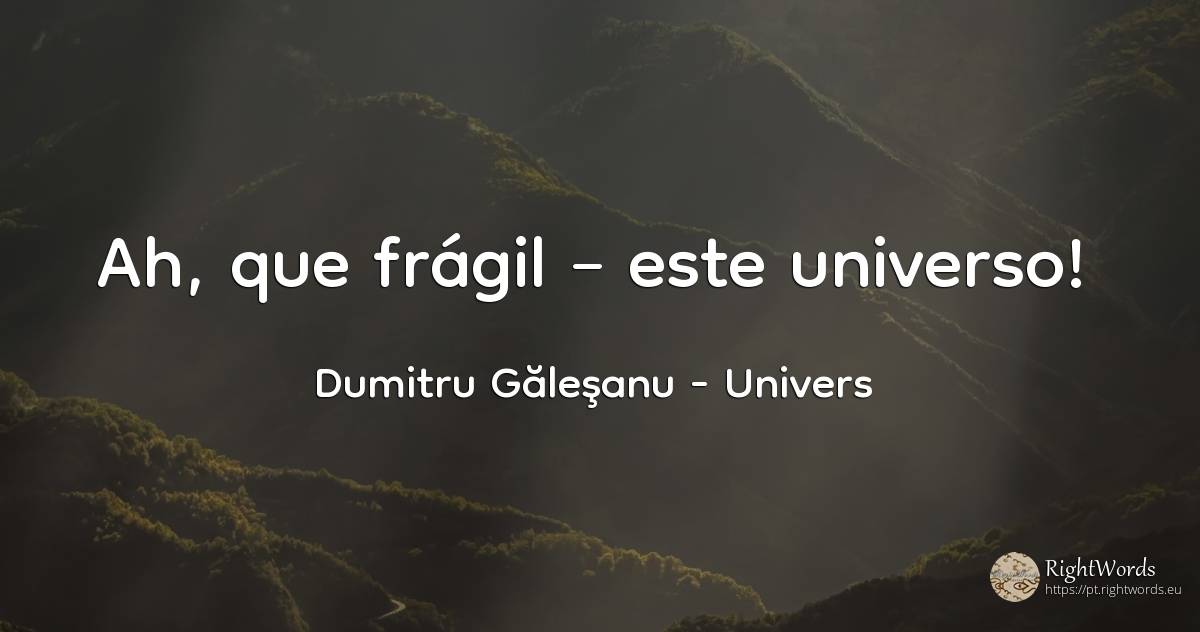 Ah, quão frágil é este universo! - Dumitru Găleşanu, citação sobre univers