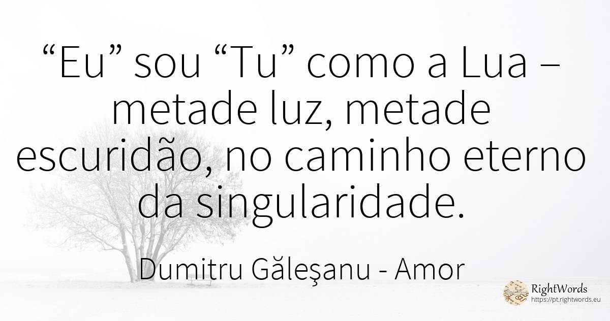 “Eu” sou “Tu” como a Lua – metade luz, metade escuridão, ... - Dumitru Găleşanu, citação sobre amor