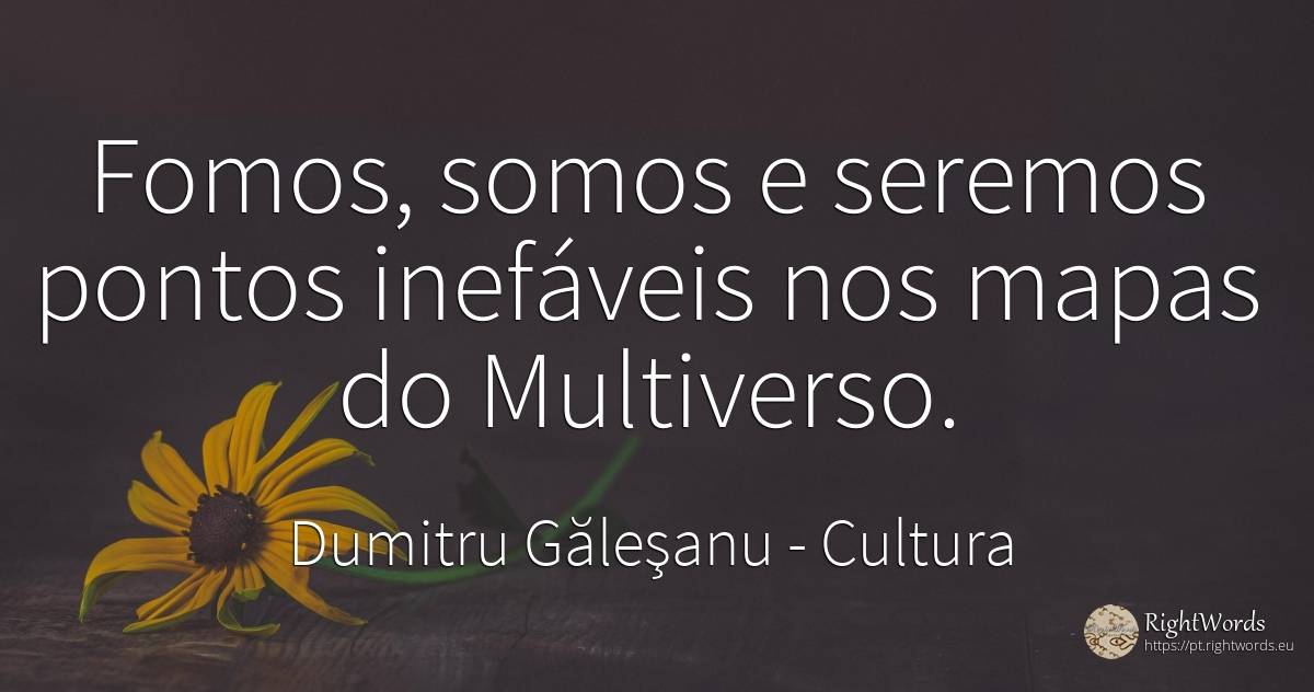 Fomos, somos e seremos pontos inefáveis nos mapas do... - Dumitru Găleşanu, citação sobre cultura