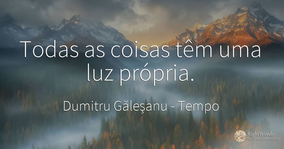 Todas as coisas têm uma luz própria. - Dumitru Găleşanu, citação sobre tempo