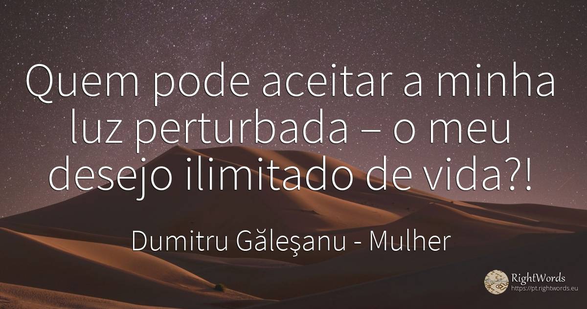 – Quem mais pode aceitar a minha luz perturbada – o... - Dumitru Găleşanu, citação sobre mulher