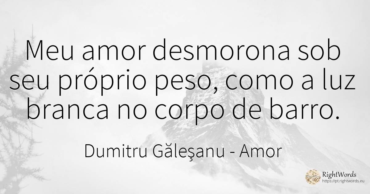 Meu amor desmorona sob seu próprio peso, como a luz... - Dumitru Găleşanu, citação sobre amor