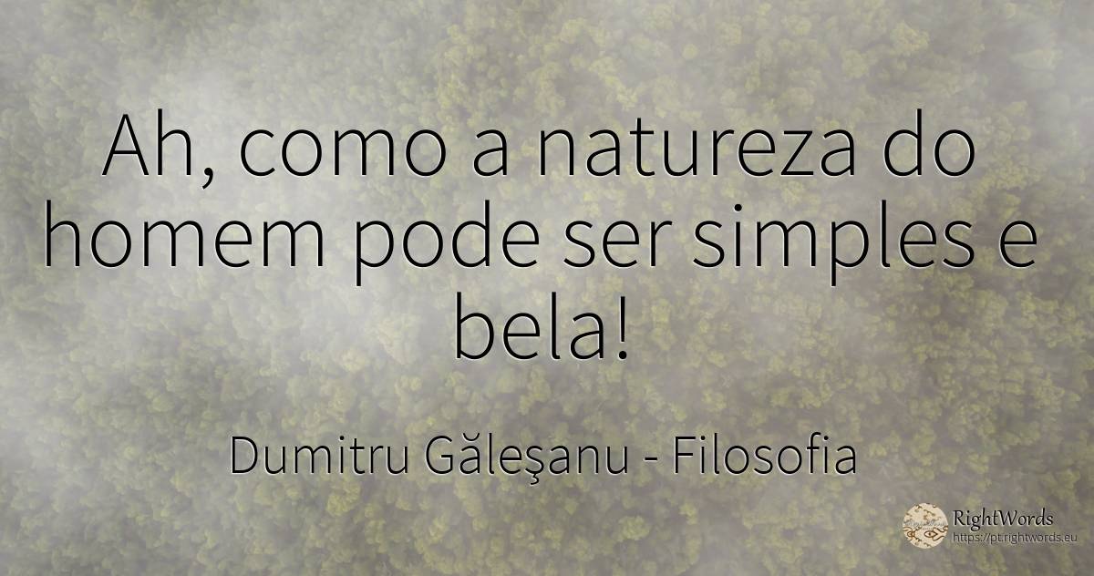 Ah, (como) simples e bela pode ser a natureza humana! - Dumitru Găleşanu, citação sobre filosofia