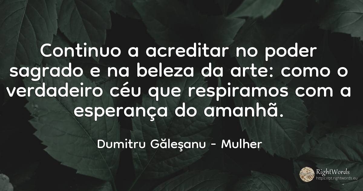 Continuo a acreditar no poder sagrado e na beleza da... - Dumitru Găleşanu, citação sobre mulher