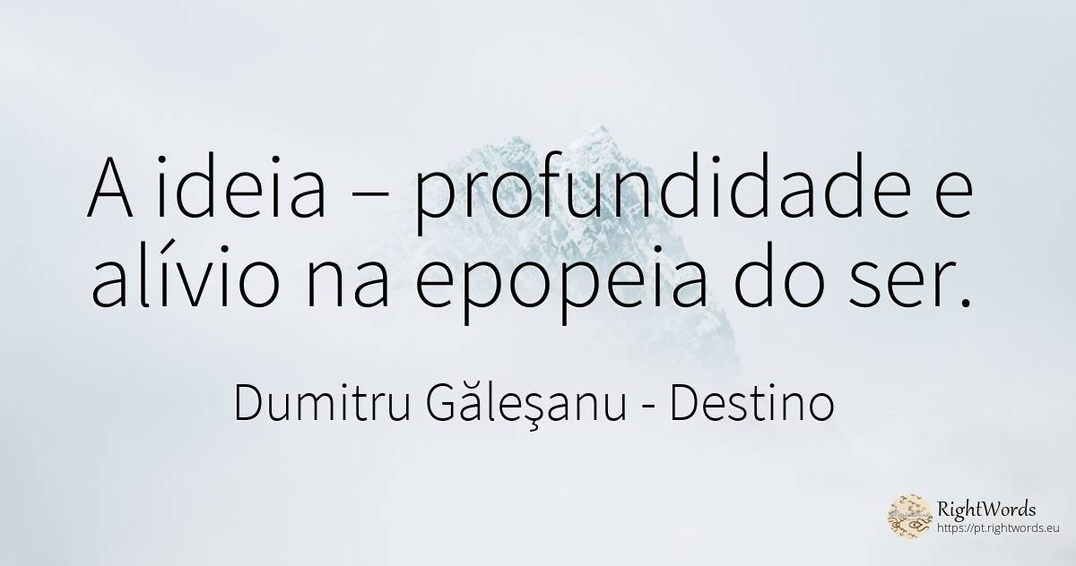 A ideia – profundidade e alívio na epopeia do ser. - Dumitru Găleşanu, citação sobre destino