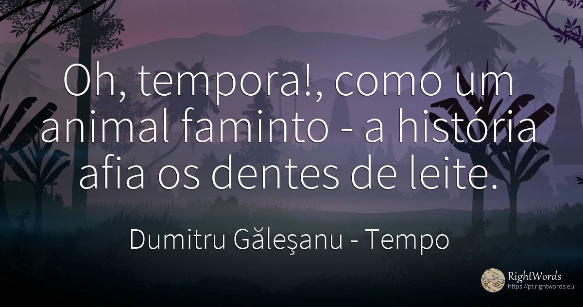 Oh, tempora!, como um animal faminto - a história afia os... - Dumitru Găleşanu, citação sobre tempo