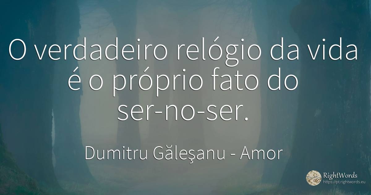 O verdadeiro relógio da vida é o próprio facto de estar... - Dumitru Găleşanu, citação sobre amor