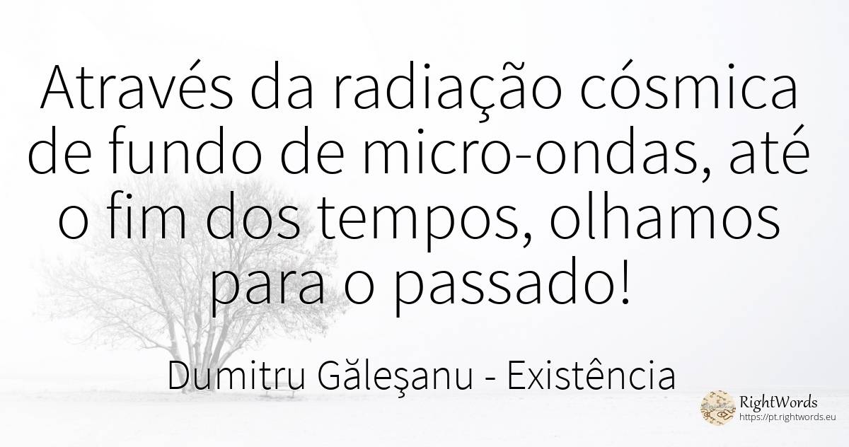 Através da radiação cósmica de fundo de micro-ondas, até... - Dumitru Găleşanu, citação sobre existência