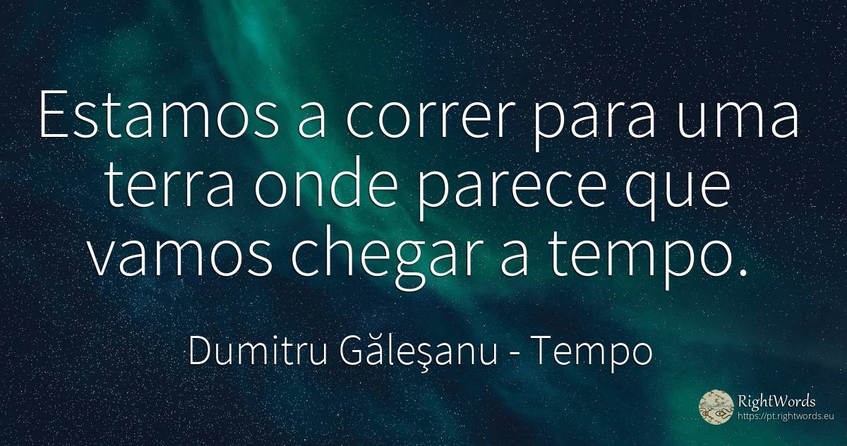 Corremos em direção a uma terra onde parece que... - Dumitru Găleşanu, citação sobre tempo