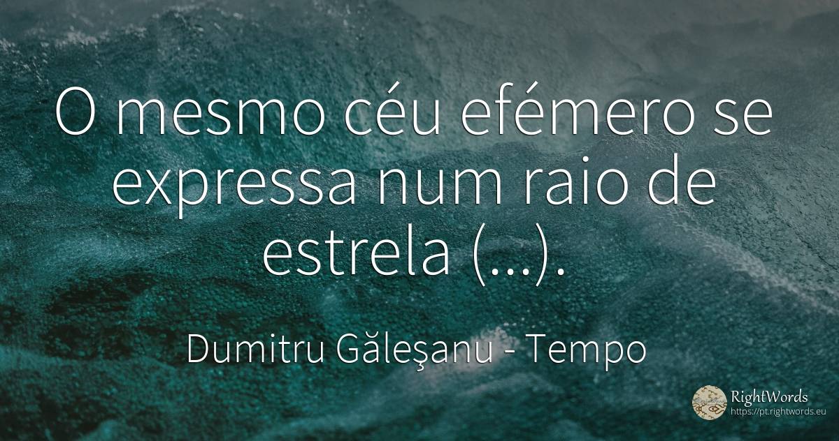 O mesmo céu efémero se expressa num raio de estrela (...). - Dumitru Găleşanu, citação sobre tempo