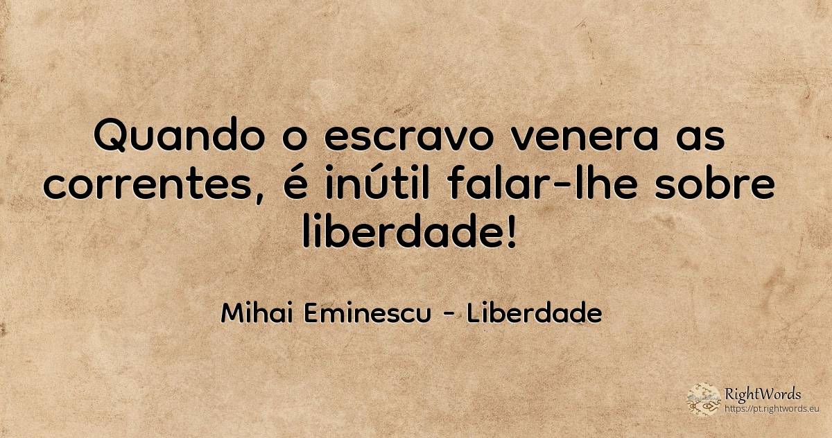 Quando o escravo venera as correntes, é inútil falar-lhe... - Mihai Eminescu, citação sobre liberdade