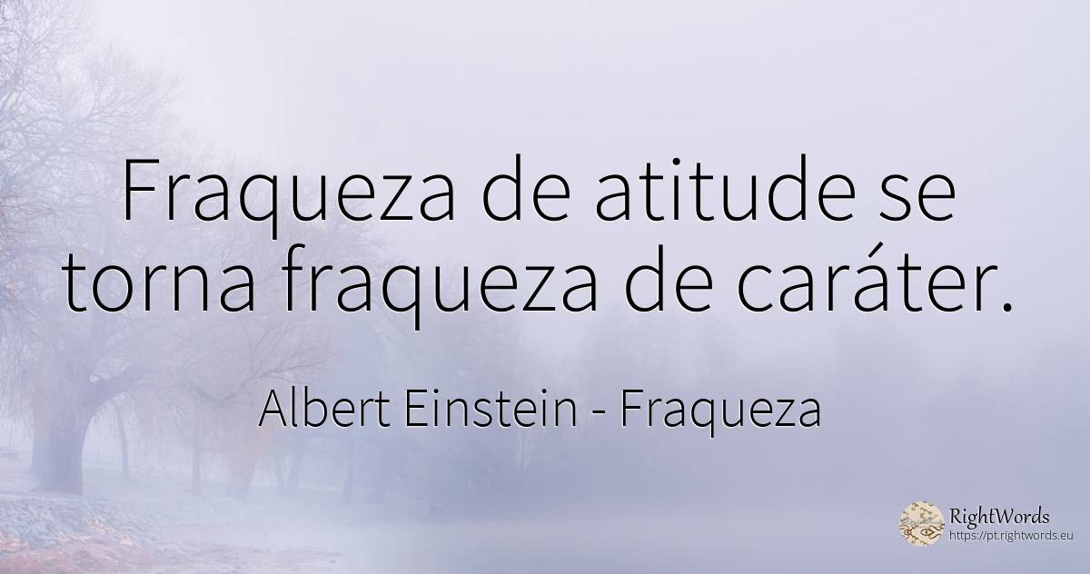 Fraqueza de atitude se torna fraqueza de caráter. - Albert Einstein, citação sobre fraqueza