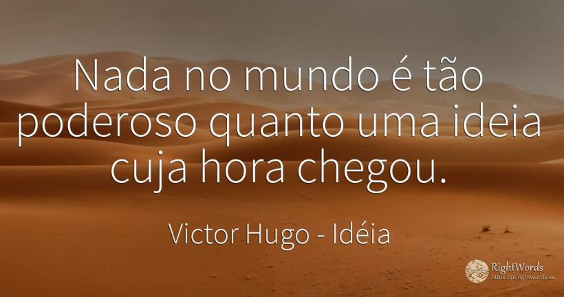 Nada no mundo é tão poderoso quanto uma ideia cuja hora... - Victor Hugo, citação sobre idéia, nada, mundo