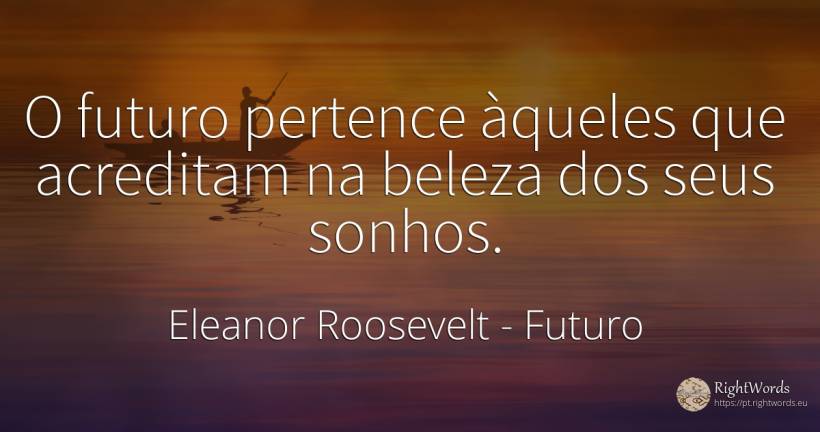 O futuro pertence àqueles que acreditam na beleza dos... - Eleanor Roosevelt (Anna E. Roosevelt), citação sobre futuro, beleza
