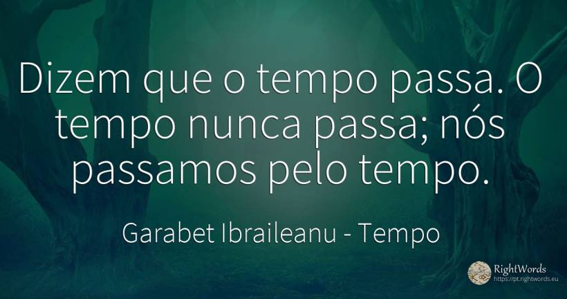 Dizem que o tempo passa. O tempo nunca passa; nós... - Garabet Ibraileanu (Cezar Vraja), citação sobre tempo