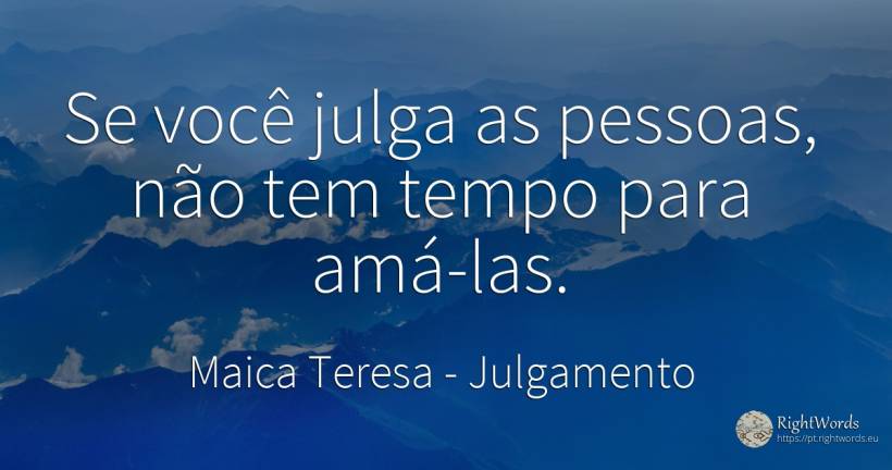 Se você julga as pessoas, não tem tempo para amá-las. - Maica Teresa (Tereza), citação sobre julgamento