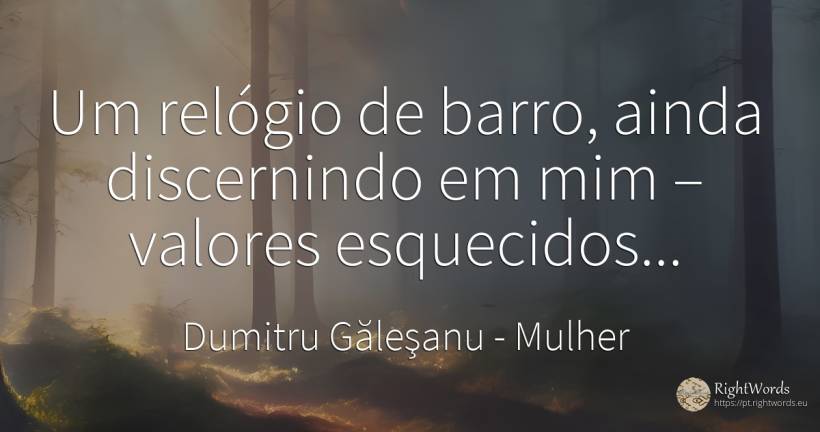 Um relógio de barro, ainda discernindo em mim – valores... - Dumitru Găleşanu, citação sobre mulher