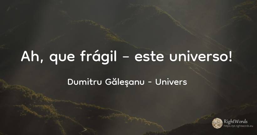 Ah, que frágil – este universo! - Dumitru Găleşanu, citação sobre univers