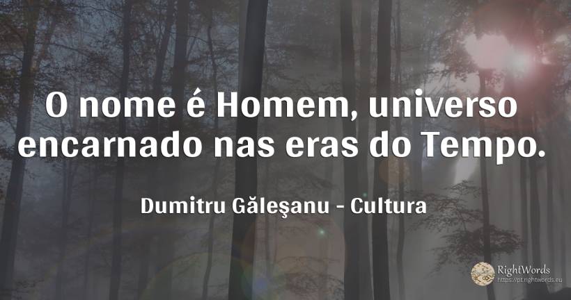 O nome é Homem, universo encarnado nas eras do Tempo. - Dumitru Găleşanu, citação sobre cultura