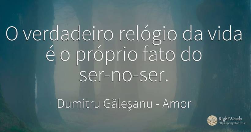 O verdadeiro relógio da vida é o próprio fato do ser-no-ser. - Dumitru Găleşanu, citação sobre amor