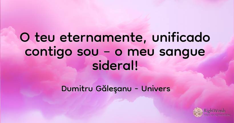 Eternamente teu, estou unificado contigo – meu sangue... - Dumitru Găleşanu, citação sobre univers