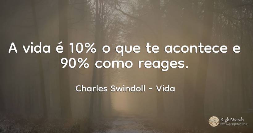 A vida é 10% o que te acontece e 90% como reages. - Charles Swindoll (Charles R. Swindoll), citação sobre vida