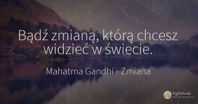 Bądź zmianą, którą chcesz widzieć w świecie.