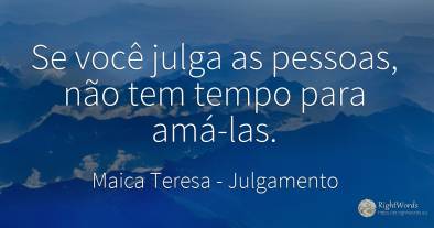 Se você julga as pessoas, não tem tempo para amá-las.