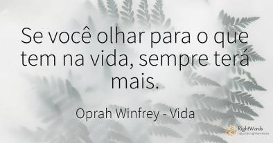 Se você olhar para o que tem na vida, sempre terá mais.