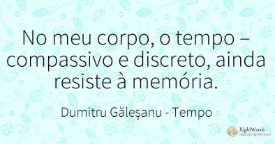 No meu corpo, o tempo – compassivo e discreto, ainda...