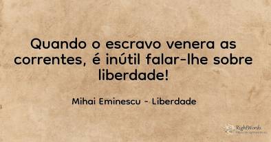 Quando o escravo venera as correntes, é inútil falar-lhe...